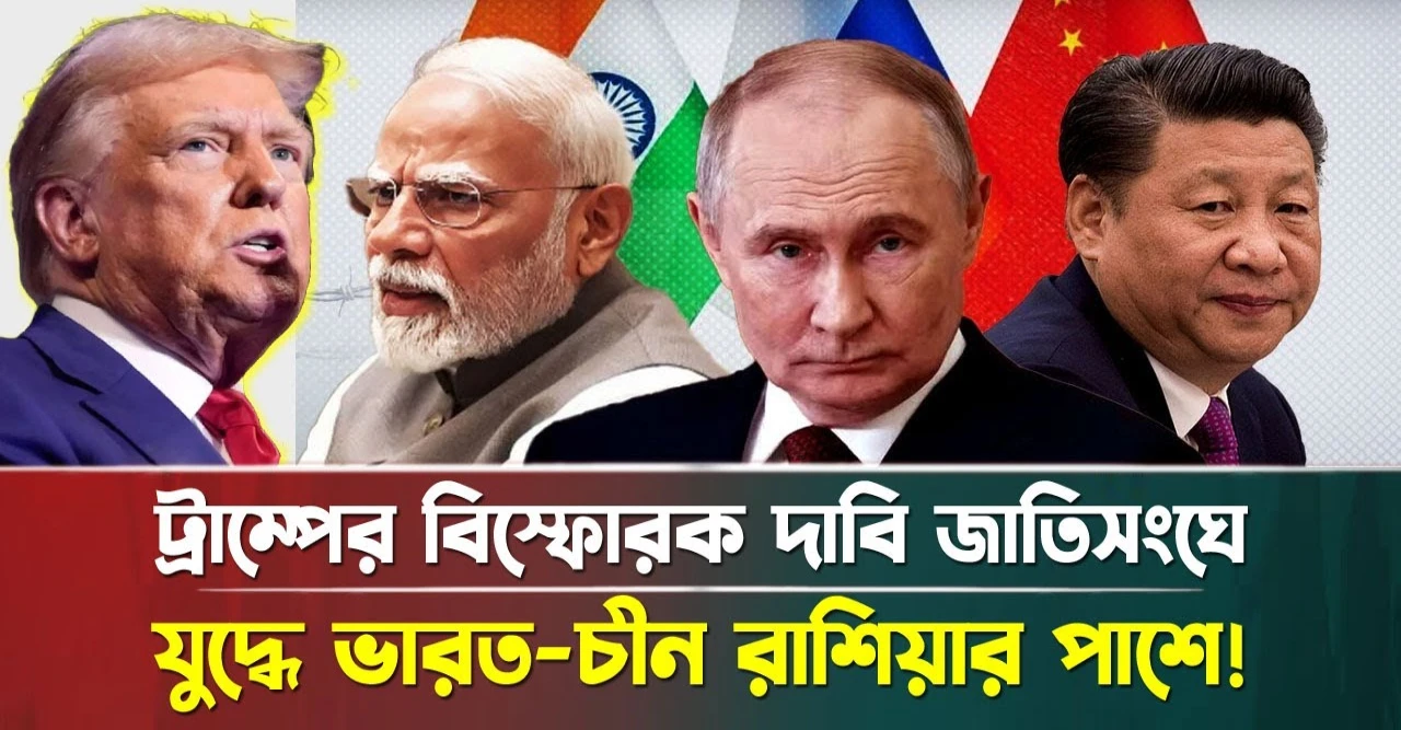 ট্রাম্পের বিস্ফোরক দাবি জাতিসংঘে! যুদ্ধে ভারত-চীন রাশিয়ার পাশে!