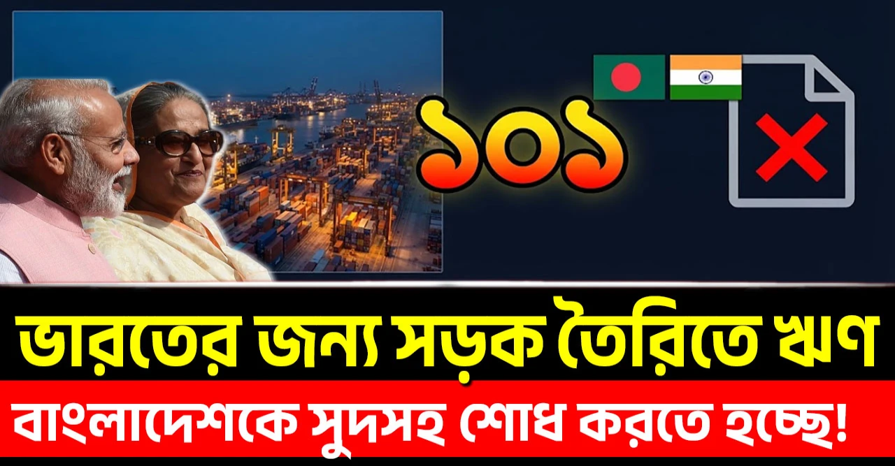 বাংলাদেশকে সুদসহ টাকা শোধ করতে হচ্ছে, ভারতের জন্য সড়ক তৈরিতে ভারতীয় ঋণ! ১০১টি চুক্তি এখন কাঠগড়ায়