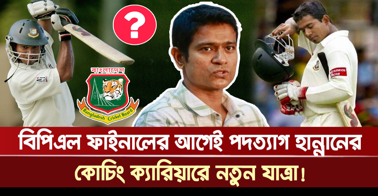 বিপিএল ফাইনালের আগেই পদ ছাড়লেন হান্নান, কোচিং ক্যারিয়ারে নতুন যাত্রা