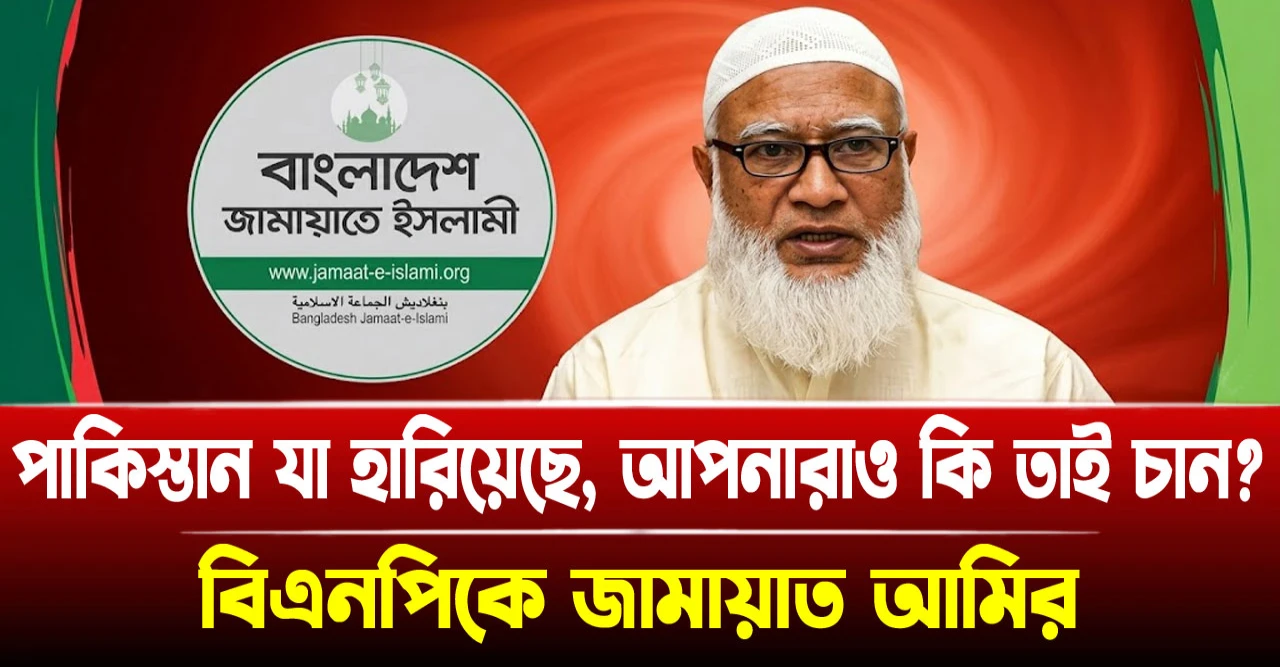পাকিস্তান যা হারিয়েছে, আপনারাও কি তাই চান? বিএনপিকে জামায়াত আমির পাকিস্তান যা হারিয়েছে, আপনারাও কি তাই চান? বিএনপিকে জামায়াত আমির