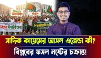 বিপ্লবের ফসল নষ্টের চক্রান্ত! সাদিক কায়েমের আসল এজেন্ডা কী?